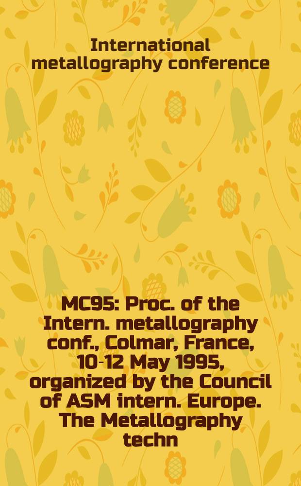 MC95 : Proc. of the Intern. metallography conf., Colmar, France, 10-12 May 1995, organized by the Council of ASM intern. Europe. The Metallography techn. div., the Intern. metallographic soc = МС95. Труды Международной конференции по металлографии, 10-12 мая 1995 г., Колмар, Франция.
