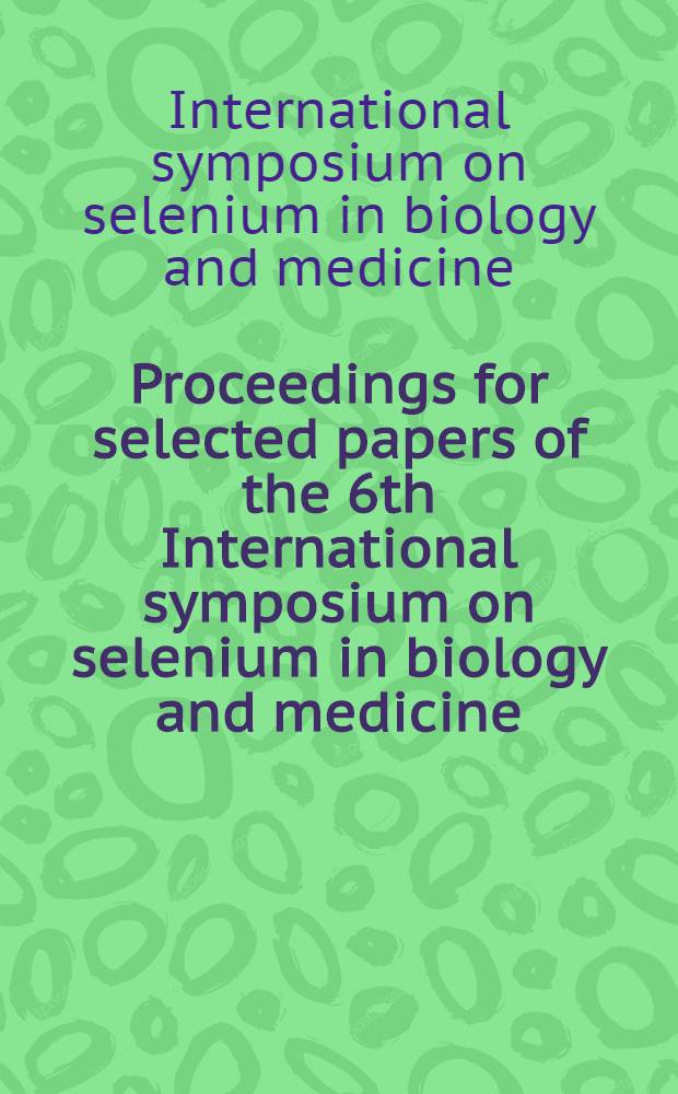Proceedings for selected papers of the 6th International symposium on selenium in biology and medicine = Избранные материалы 6-го Международного симпозиума по селениуму в биологии и медицине.