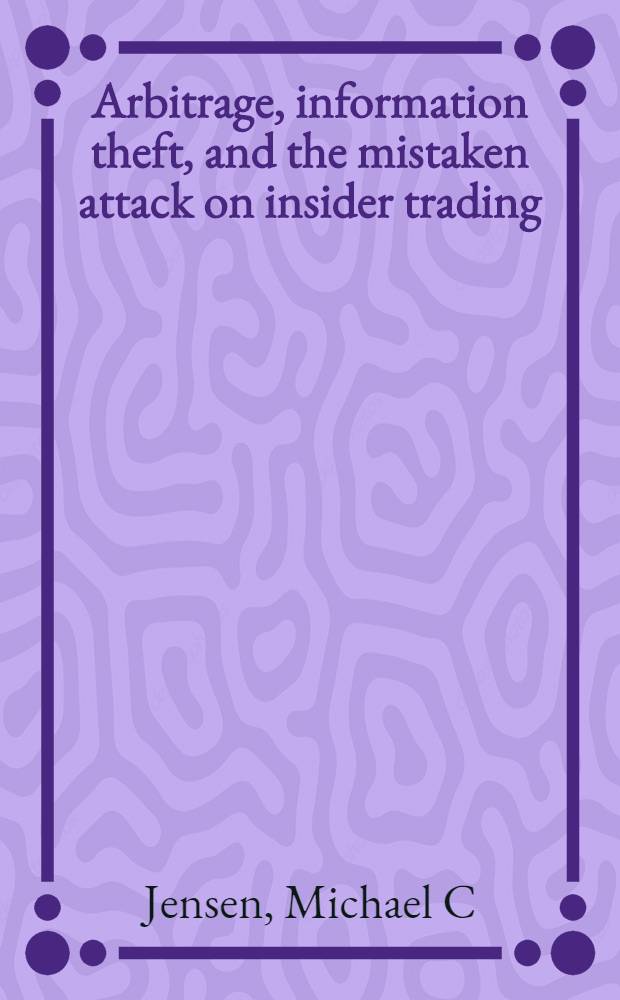 Arbitrage, information theft, and the mistaken attack on insider trading = Гарвардская школа бизнеса.
