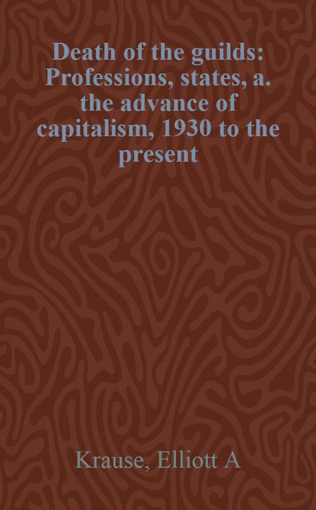 Death of the guilds : Professions, states, a. the advance of capitalism, 1930 to the present = Смерть гильдий. Профессии,штаты и развитие капитализма с 1930г. по настоящее время.