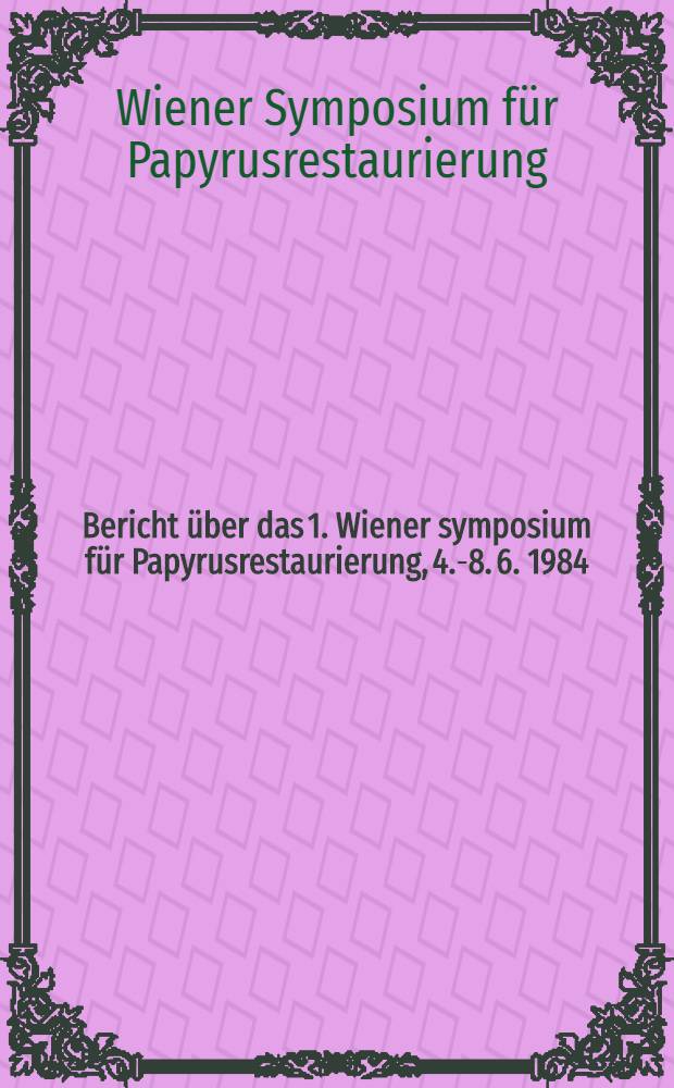 Bericht über das 1. Wiener symposium für Papyrusrestaurierung, 4.-8. 6. 1984