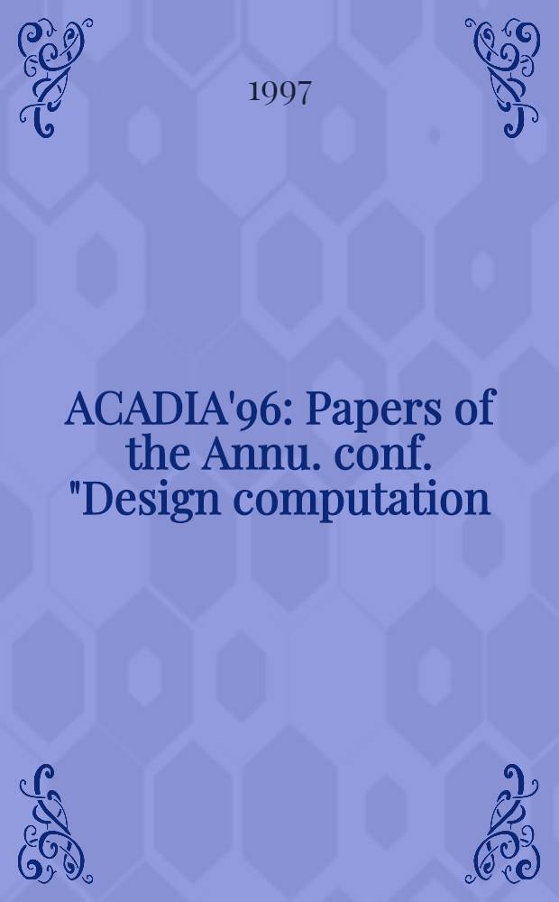 ACADIA'96 : Papers of the Annu. conf. "Design computation: collab., reasoning, pedagogy" of the Assoc. for computer-aided design in architecture (ACADIA) held Oct. 31 to Nov. 2, 1996, at the Univ. of Arizona college of arcitecture in Tucson, Arizona = Компьютерное проектирование. Аргументация и сотрудничество.