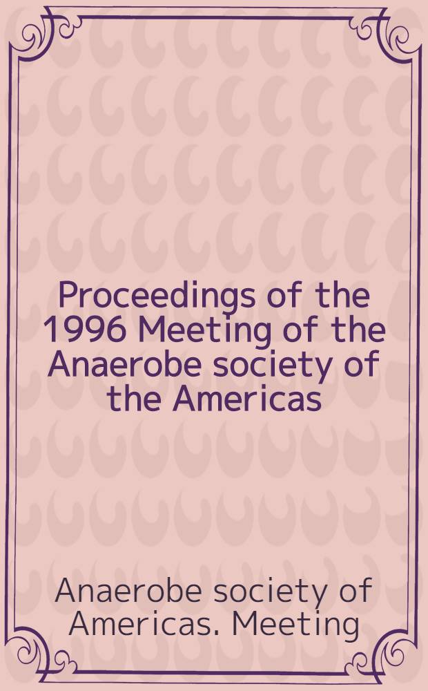 Proceedings of the 1996 Meeting of the Anaerobe society of the Americas : Chicago, Illinois, 19-21 July, 1996 = Труды совещания 1996 Анаэробного общества Америки, Чикаго, Иллинойс, 19-21 июля 1996.