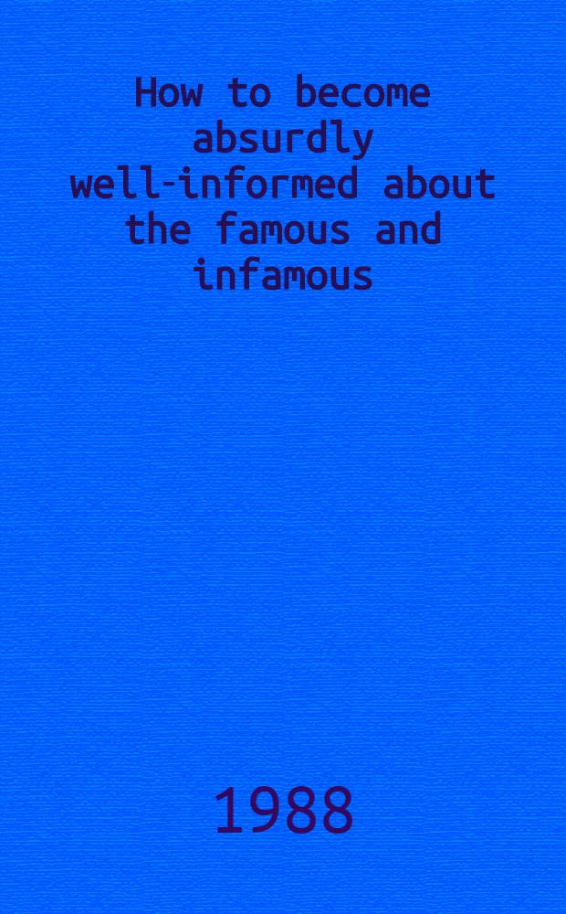 How to become absurdly well-informed about the famous and infamous : A coll. of brief biogr