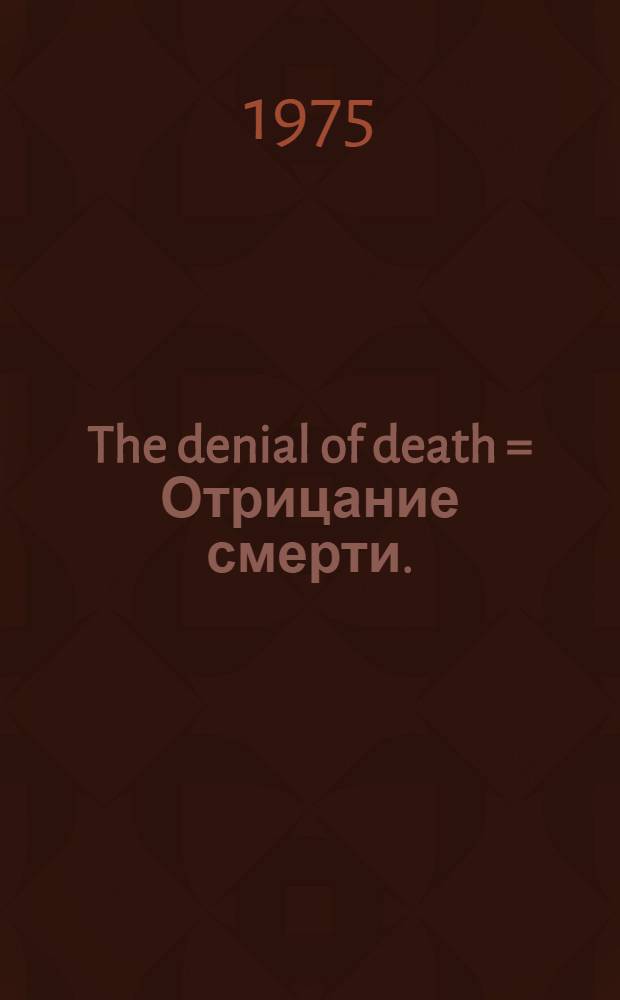 The denial of death = Отрицание смерти.