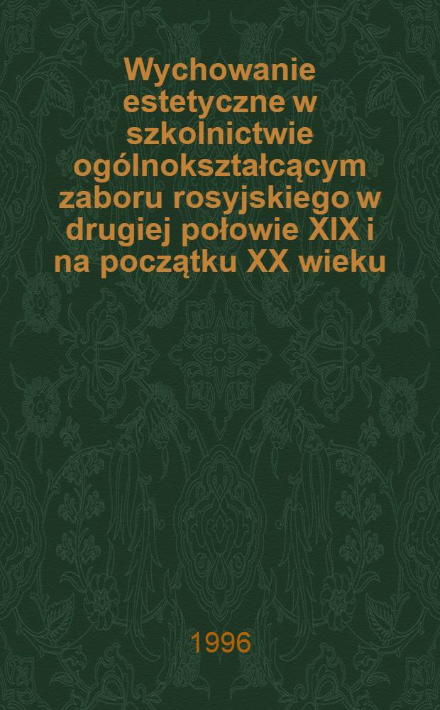 Wychowanie estetyczne w szkolnictwie ogólnokształcącym zaboru rosyjskiego w drugiej połowie XIX i na początku XX wieku = Художественное воспитание в общеобразовательных школах ...во 2 половине 19 века и в начале 20 века..