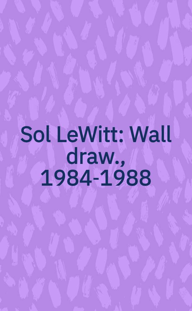 Sol LeWitt : Wall draw., 1984-1988 : Publ. in conjuction with Sol LeWitt's Wall draw. retrospective at the Kunsthalle Bern, 27 Jan.-12 Mar., 1989 = Стенные рисунки Сола ЛеВитта.