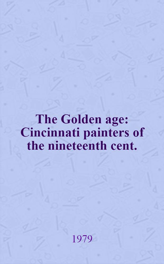 The Golden age : Сincinnati painters of the nineteenth cent. : Represented in the Cincinnati art museum : Cat. a. exhib., Oct. 6, 1979 - Jan.13, 1980 = Золотой век.