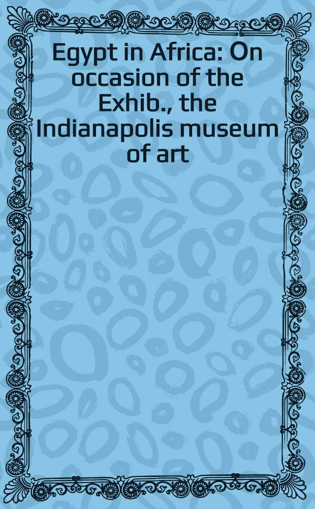 Egypt in Africa : Оn occasion of the Exhib., the Indianapolis museum of art = Египет в Африке.