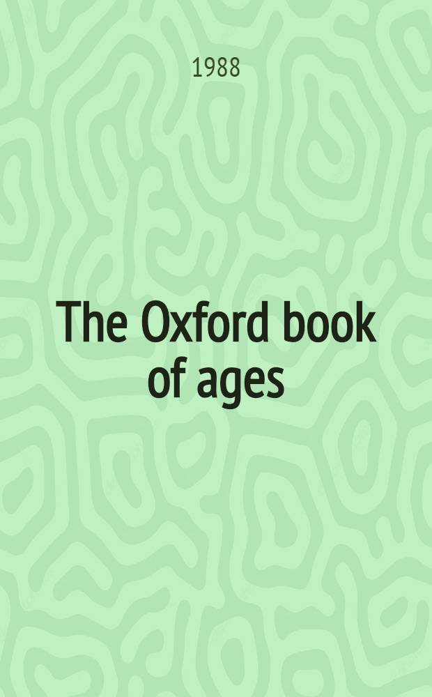 The Oxford book of ages : A kaleidoscope of opinions about every age of life from birth to 100 = Оксфордская книга возрастов. Калейдоскоп мнений о каждом возрасте от рождения до 100 лет.
