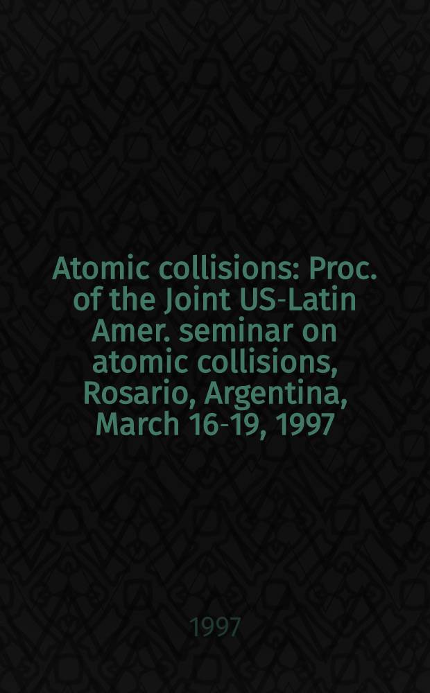 Atomic collisions : Proc. of the Joint US-Latin Amer. seminar on atomic collisions, Rosario, Argentina, March 16-19, 1997 = Труды объединенного латиноамераканского семинара по атомным столкновениям. Росарио. Аргентина,16-19 марта 1997года.