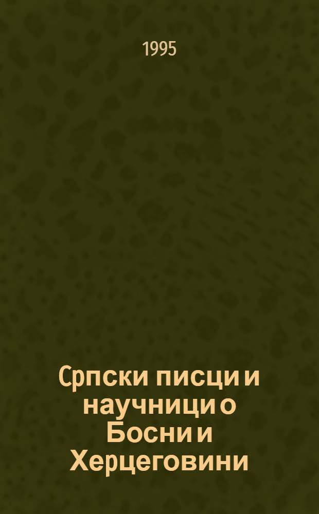 Cpпски писци и научници о Босни и Хеpцеговини = Сербские писатели и ученые об истории Боснии и Герцеговине.