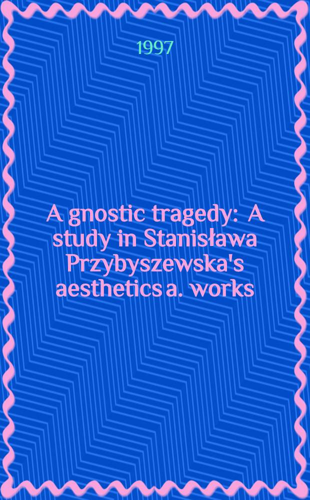 A gnostic tragedy : A study in Stanisława Przybyszewska's aesthetics a. works = Гностическая трагедия. Изучение эстетики и работ Станиславы Пшибышевской.