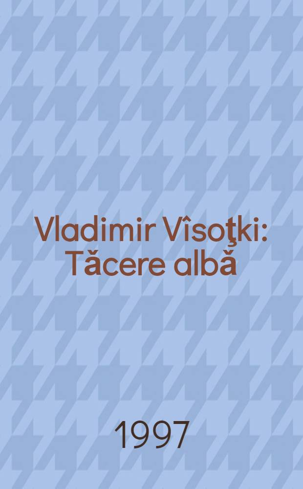 Vladimir Vîsoţki : Tǎcere albǎ : Confesiuni, poezii, mǎrturii = Белое безмолвие.