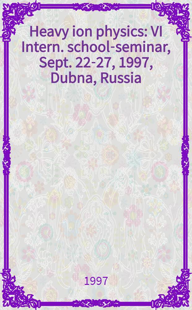 Heavy ion physics : VI Intern. school-seminar, Sept. 22-27, 1997, Dubna, Russia : Abstracts