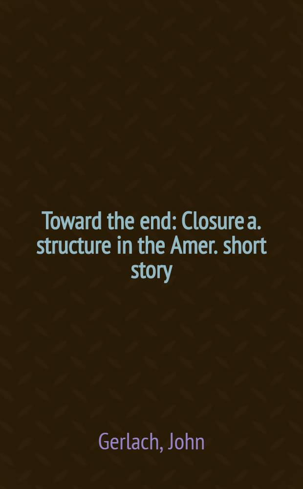 Toward the end : Closure a. structure in the Amer. short story