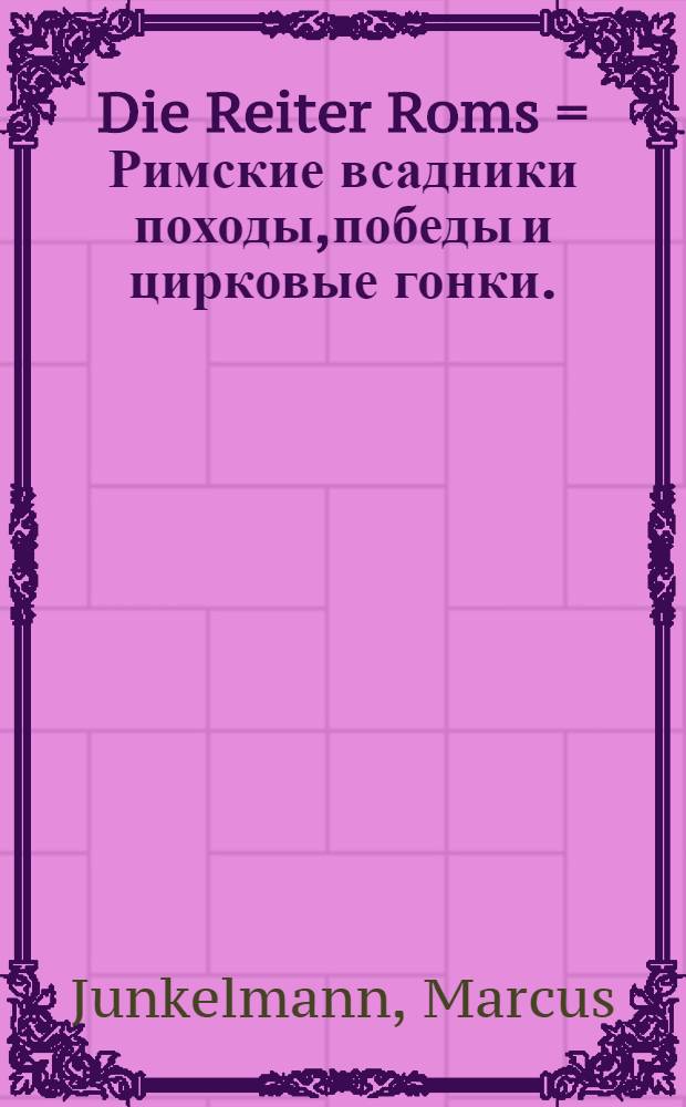 Die Reiter Roms = Римские всадники походы,победы и цирковые гонки.