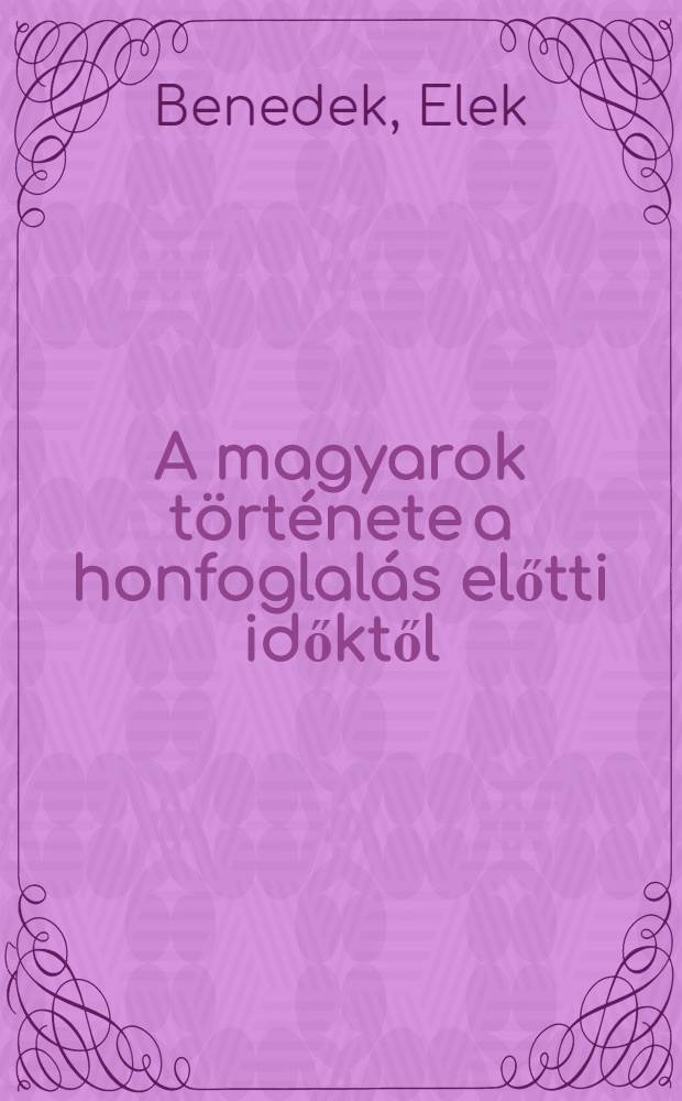 A magyarok története a honfoglalás előtti időktől = Венгерские доисторические завоевания отечества.