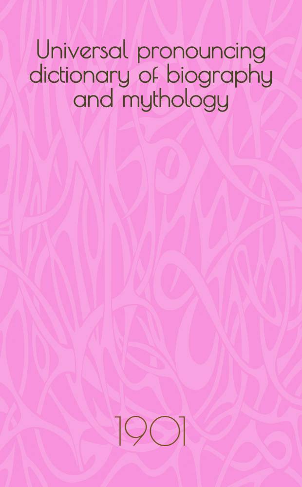 Universal pronouncing dictionary of biography and mythology = Универсальный словарь биографий.