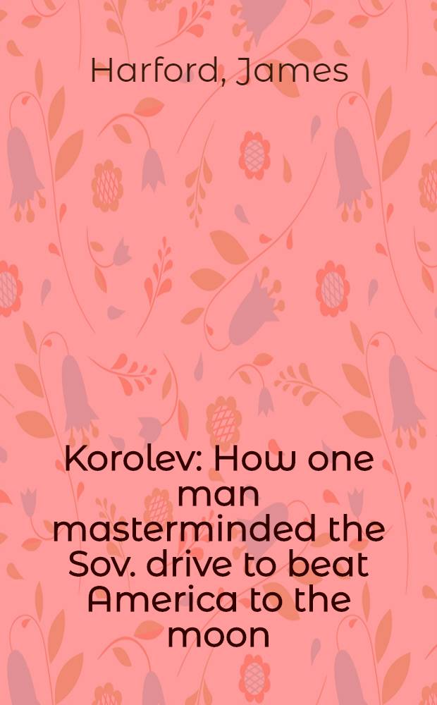 Korolev : How one man masterminded the Sov. drive to beat America to the moon = Королёв