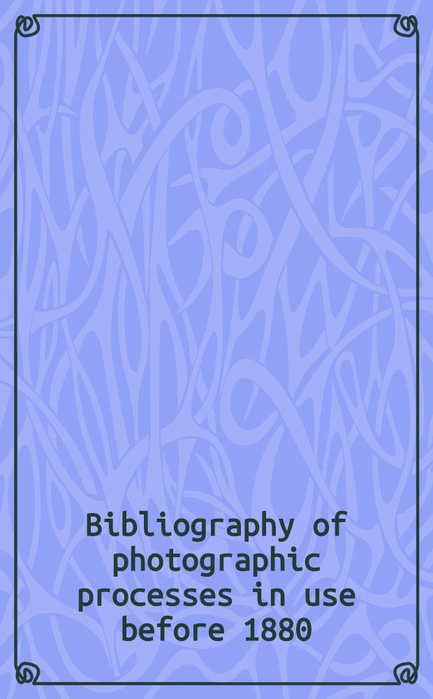 Bibliography of photographic processes in use before 1880 : Their materials, processing, a. conservation = Библиография по фотографии.