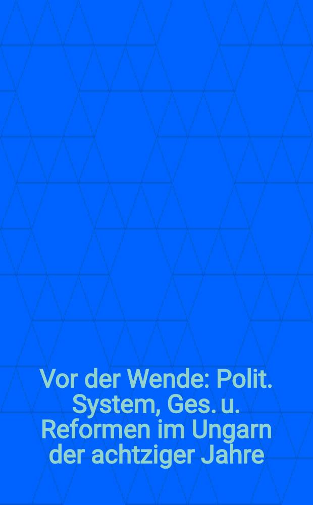 Vor der Wende : Polit. System, Ges. u. Reformen im Ungarn der achtziger Jahre = Политическая система,общество и реформы в 80-е гг. в Венгрии.