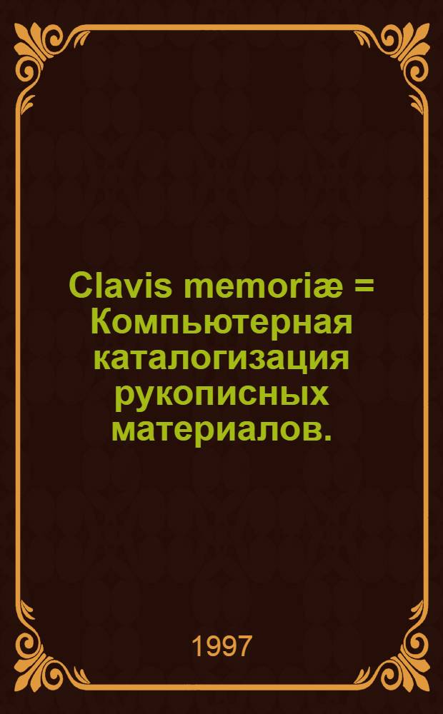 Clavis memoriӕ = Компьютерная каталогизация рукописных материалов.