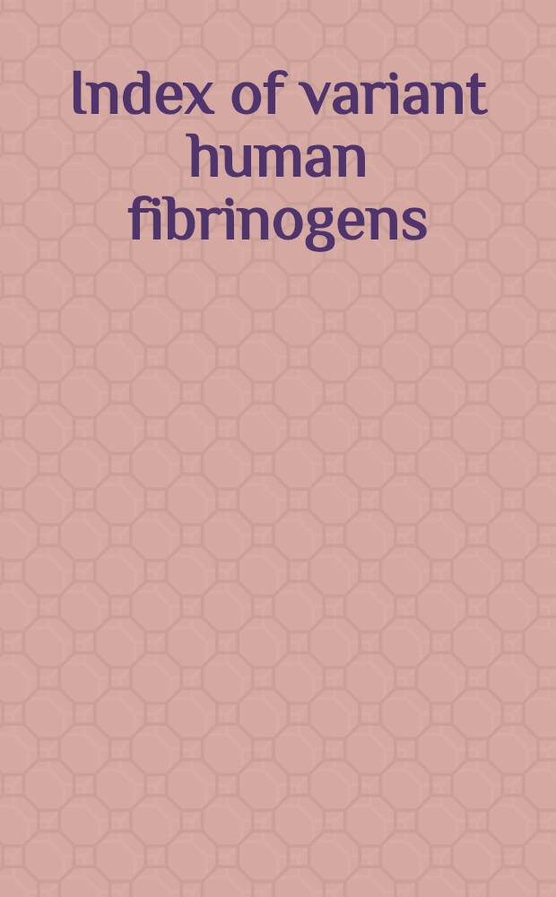 Index of variant human fibrinogens = Указатель вариантов фибриногена человека.