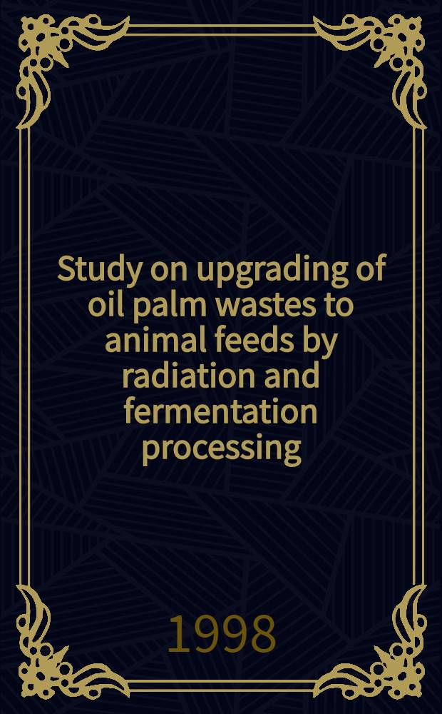 Study on upgrading of oil palm wastes to animal feeds by radiation and fermentation processing = Изучение улучшения отходов пальмового масла для питания животных (жвачных) за счет облучения и ферментации..