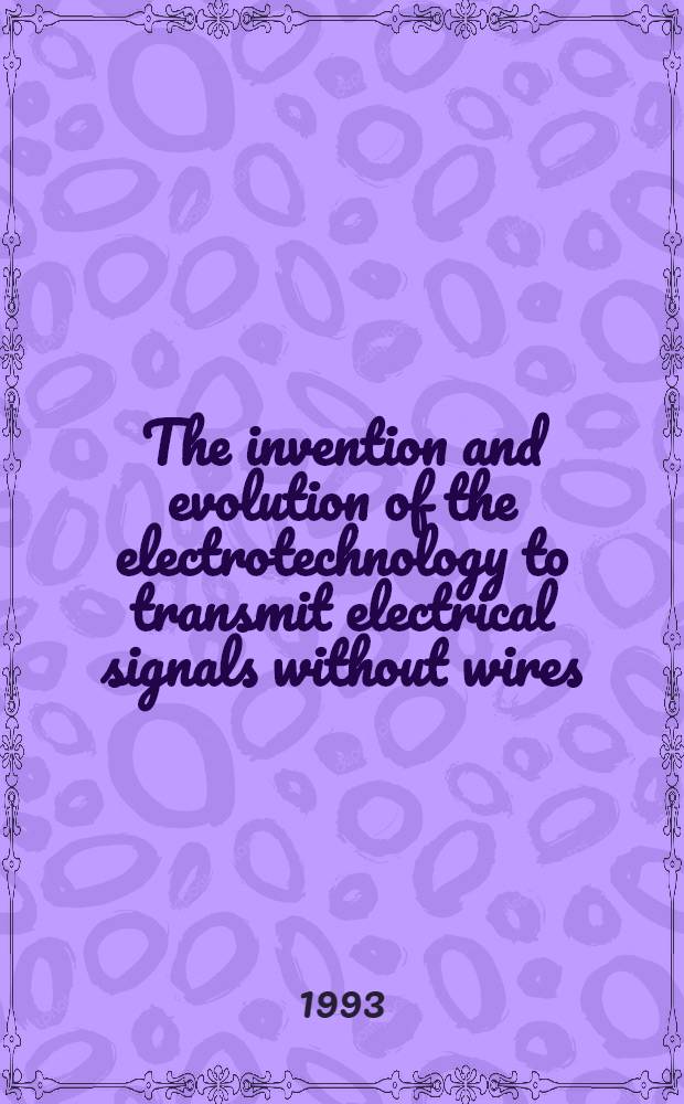 The invention and evolution of the electrotechnology to transmit electrical signals without wires : An annot. bibliogr. of 17th, 18th, a. 19th cent. : Experimental studies of electrostatic induction, spark-gap a. lightning discharges, magnetic induction, oscillating circuits, resonance, a. electromagnetic wave propagation = Изобретение и развитие техники передачи электрических сигналов без проводов.