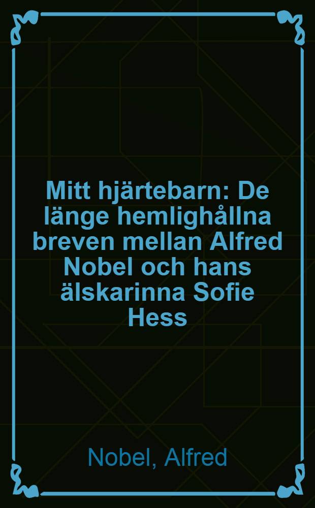 Mitt hj&auml;rtebarn : De l&auml;nge hemligh&aring;llna breven mellan Alfred Nobel och hans &auml;lskarinna Sofie Hess = Милое дитя. Длительная тайная переписка между Альфредом Нобилем и Софией Гесс.