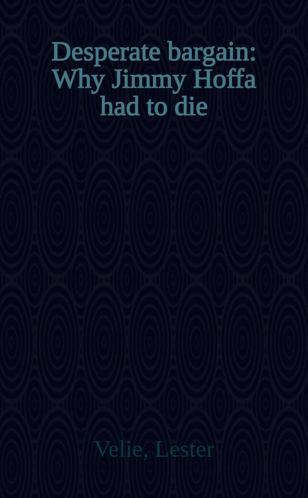 Desperate bargain : Why Jimmy Hoffa had to die = Отчаянная сделка. Почему пришлось умереть Джимми Хоффу.