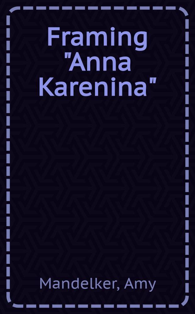 Framing "Anna Karenina" : Tolstoy, the woman question, a. the Victorian novel = Создавая Анну Каренинy.