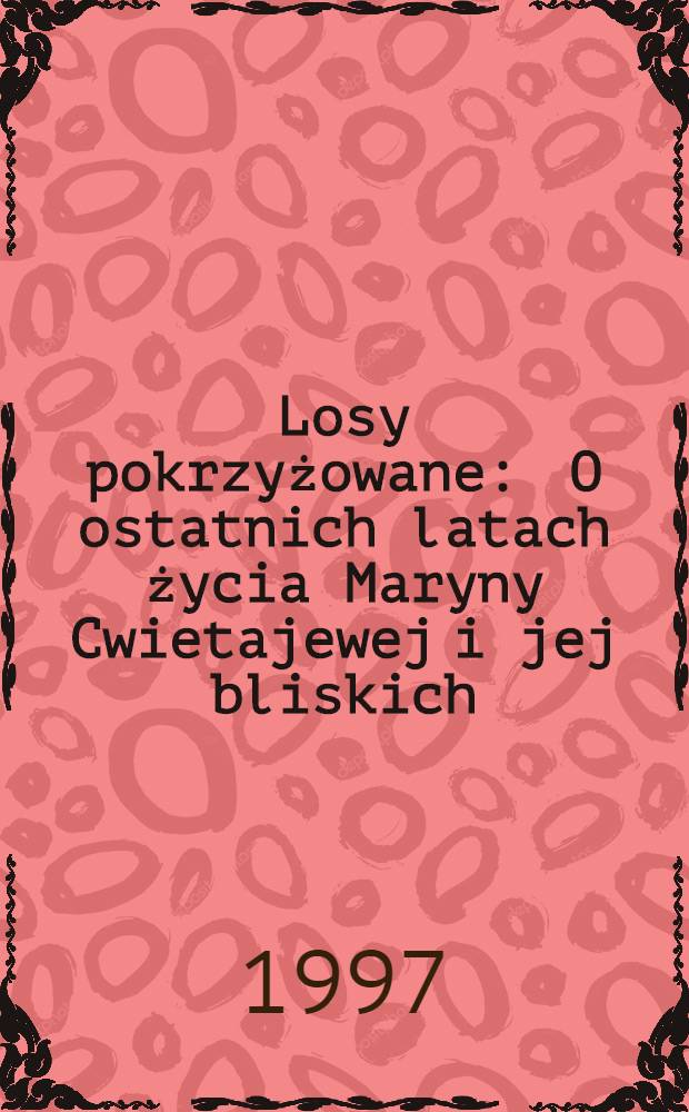 Losy pokrzyżowane : O ostatnich latach życia Maryny Cwietajewej i jej bliskich = Скрещение судеб.