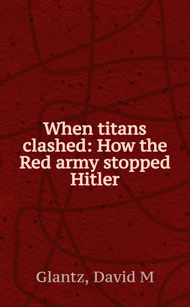When titans clashed : How the Red army stopped Hitler = Когда сражались титаны. Как Красная Армия остановила Гитлера.