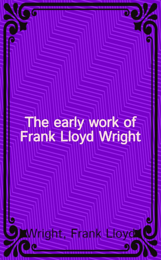The early work of Frank Lloyd Wright : The "Ausgeführte Bauten" of 1911 : An album = Франк Ллойд Райт.