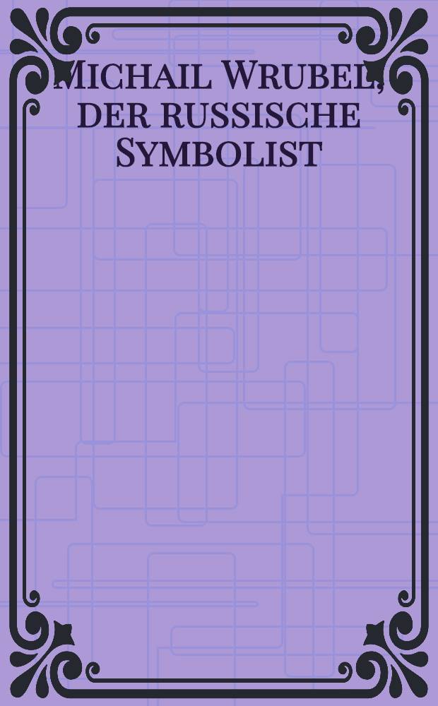 Michail Wrubel, der russische Symbolist : Kat. der Ausst., Kunsthalle Düsseldorf, 25. Jan.-13. Apr. 1997, Haus der Kunst, München, 8. Mai-20. Juli 1997 = Михаил Врубель.