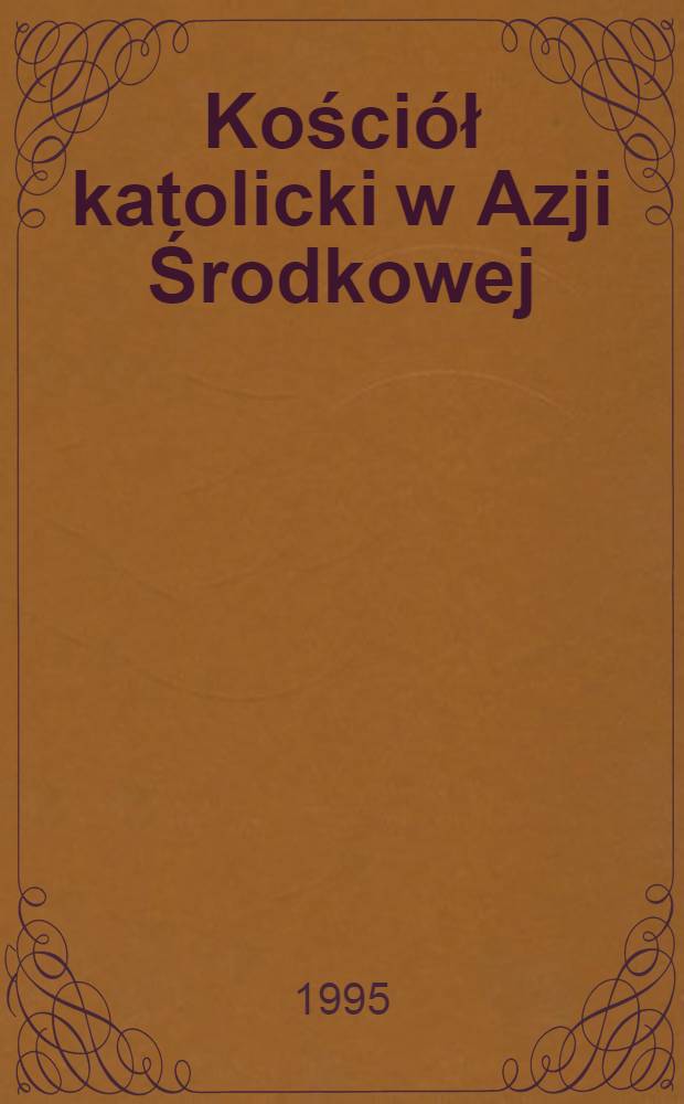 Kościół katolicki w Azji Środkowej = Католическая церковь в Средней Азии : Z dziejów budownictwa kościelnego w cesarstwie ros = Католический костел в Средней Азии.