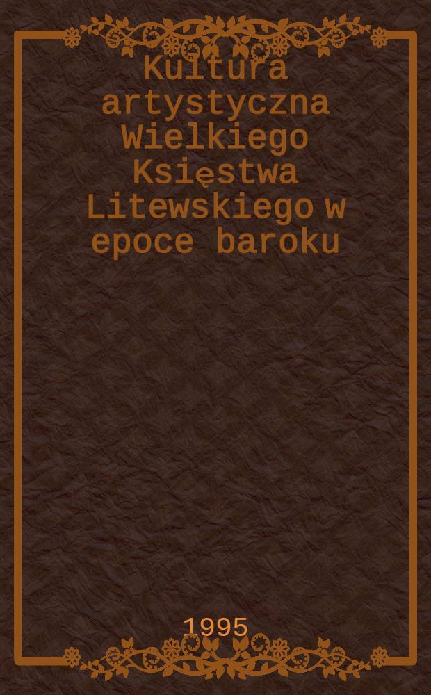 Kultura artystyczna Wielkiego Księstwa Litewskiego w epoce baroku = Художественная культура Великого Литовского княжества эпохи барокко.