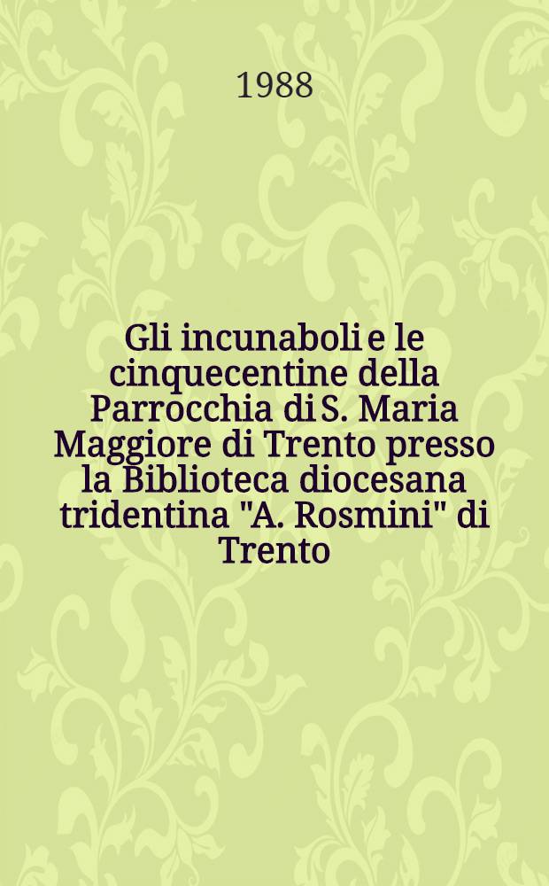 Gli incunaboli e le cinquecentine della Parrocchia di S. Maria Maggiore di Trento presso la Biblioteca diocesana tridentina "A. Rosmini" di Trento : Cat. descrittivo = Инкунабулы церковного прихода св. Марии из г. Тренто.