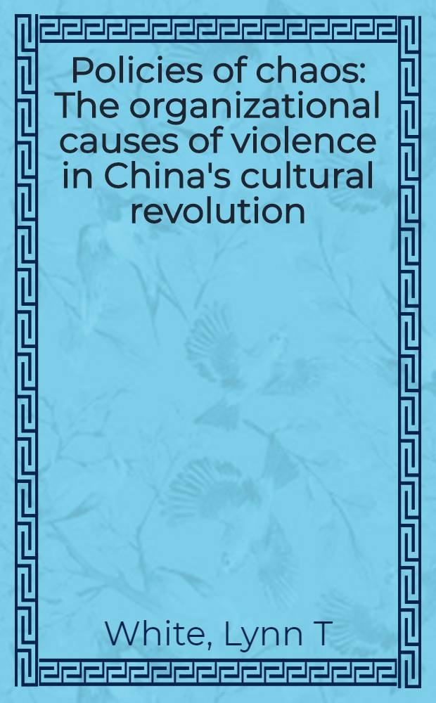 Policies of chaos : The organizational causes of violence in China's cultural revolution = Политика хаоса. Организационные причины насилия в китайской культурной революции.