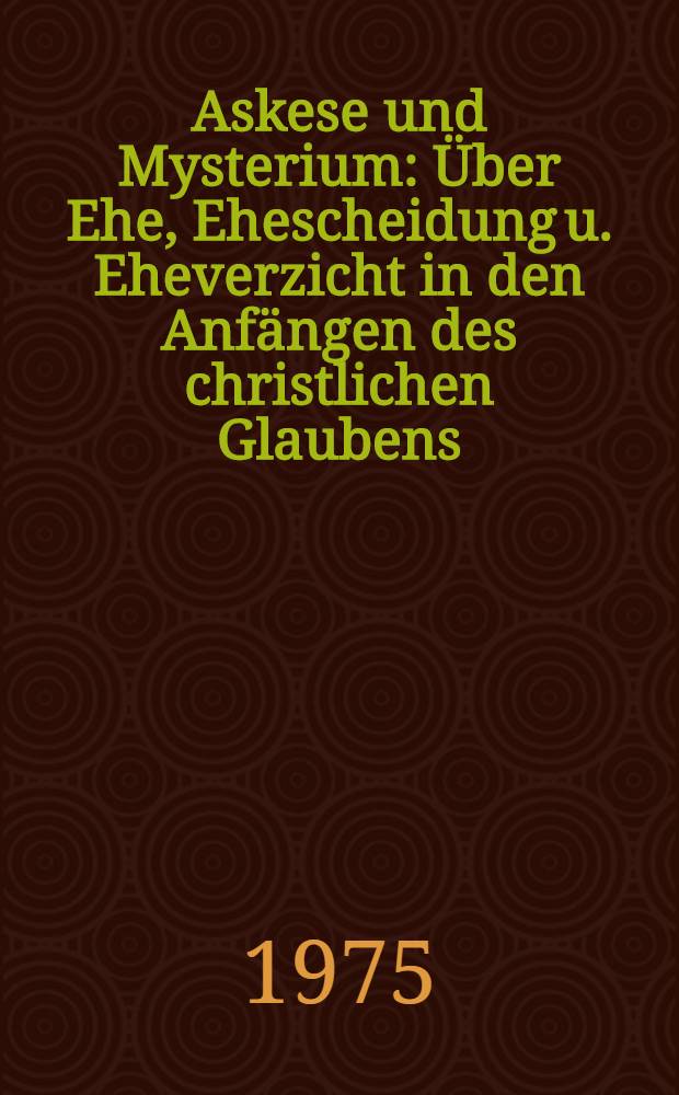 Askese und Mysterium : Über Ehe, Ehescheidung u. Eheverzicht in den Anfängen des christlichen Glaubens