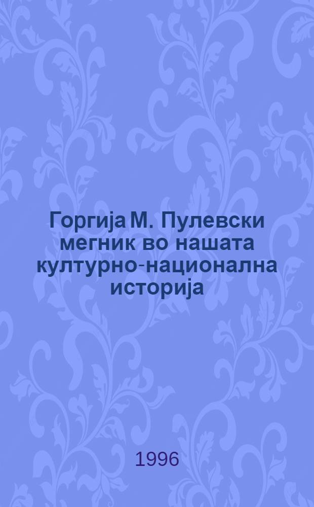 Гоpгиjа М. Пулевски мегник во нашата културно-национална историjа : Свечен собир по повод стогод. од смртта на Горгиjа М. Пулевски, одржан на 14.VI 1995 = Георгий М. Пулевски.