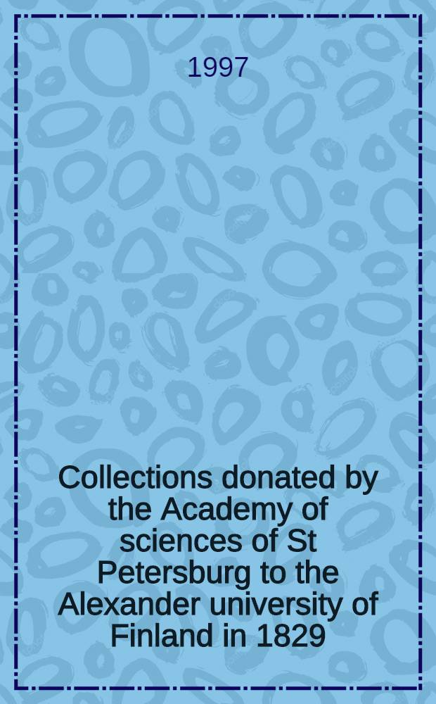 Collections donated by the Academy of sciences of St Petersburg to the Alexander university of Finland in 1829 = Коллекции,подаренные Академией Наук С.-Петербурга Александ.Университету Финляндии в 1829г.