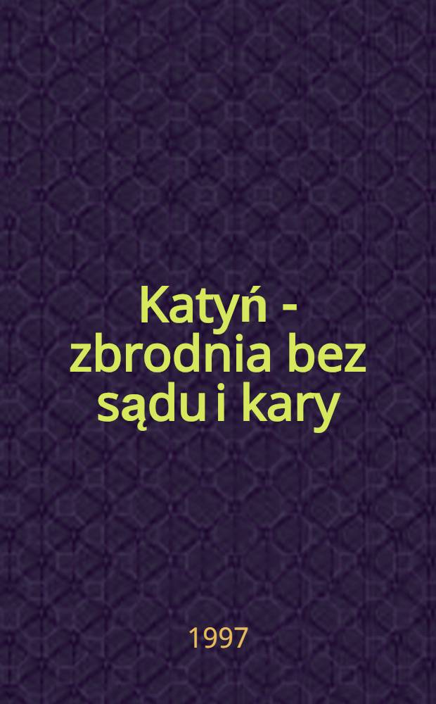 Katyń - zbrodnia bez sądu i kary = Катынь. Преступление без наказания.