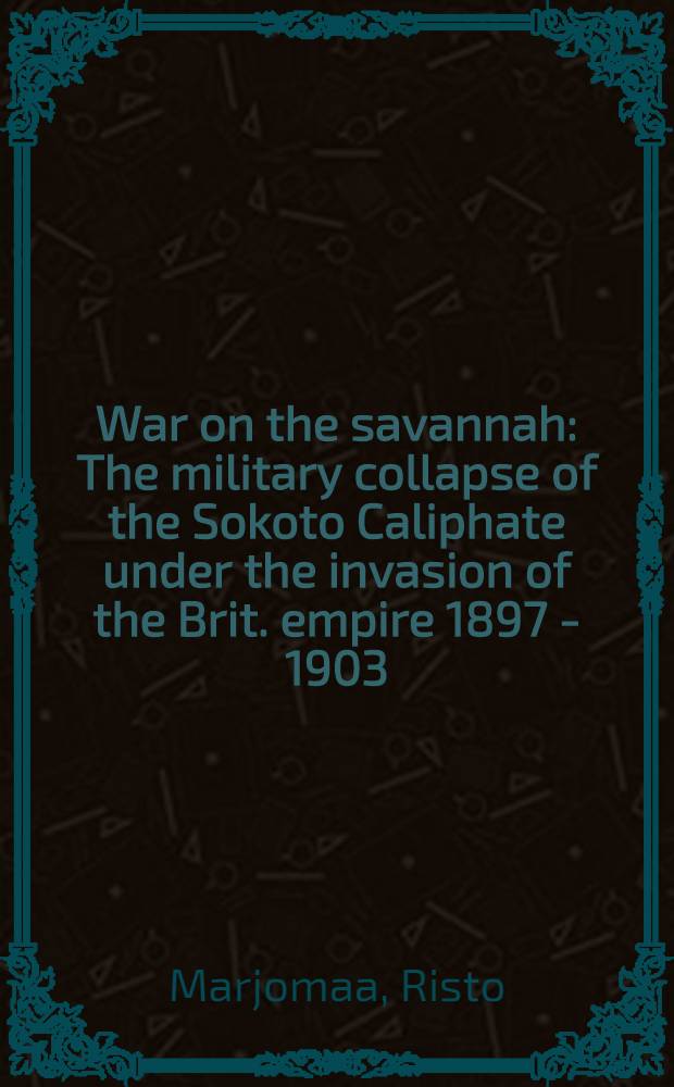 War on the savannah : The military collapse of the Sokoto Caliphate under the invasion of the Brit. empire 1897 - 1903 = Война в Саванне. Военное крушение халифата Сокото при вторжении Британской Империи в 1897 - 1903 гг..