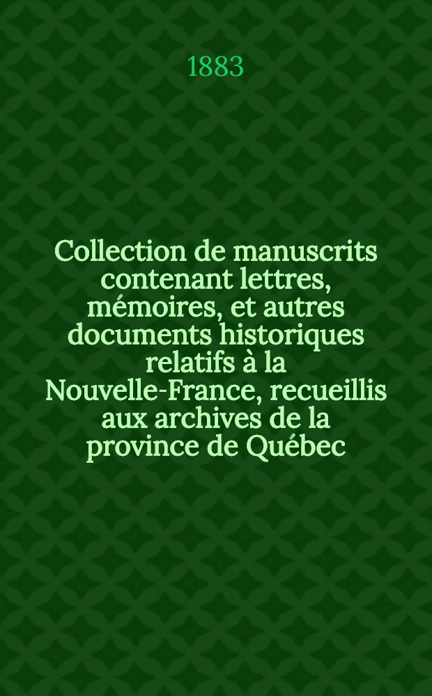 Collection de manuscrits contenant lettres, mémoires, et autres documents historiques relatifs à la Nouvelle-France, recueillis aux archives de la province de Québec, ou copiés à l'étranger