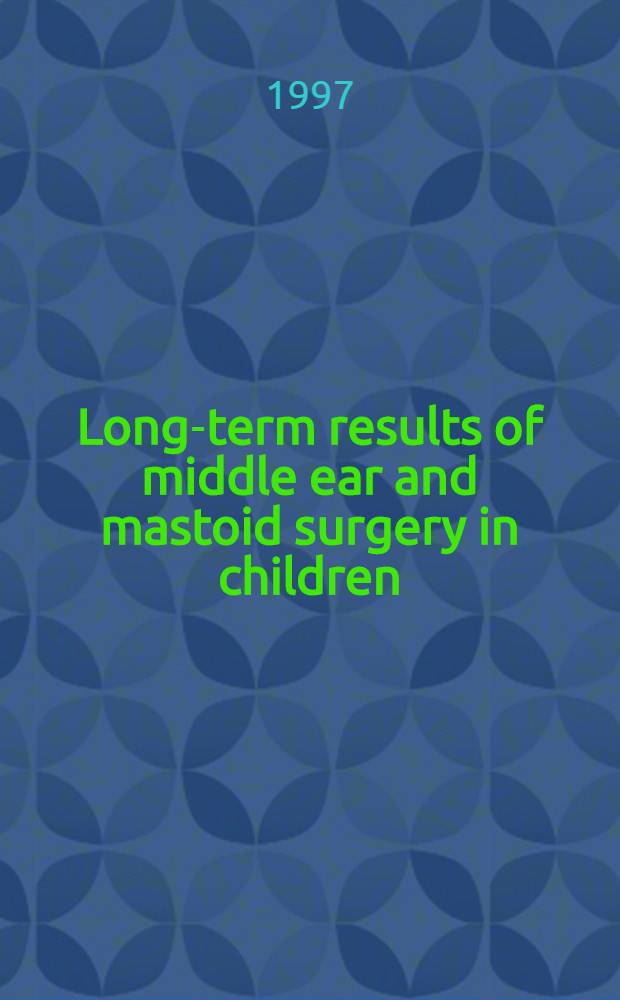 Long-term results of middle ear and mastoid surgery in children : Acad. avh = Отдаленные результаты хирургии среднего уха и сосцевидного отростка у детей.