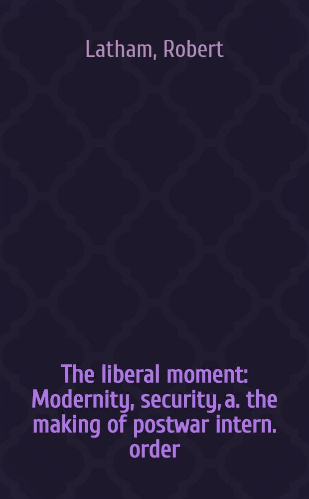 The liberal moment : Modernity, security, a. the making of postwar intern. order = Либеральный момент: современность, безопасность и послевоенный международный порядок.