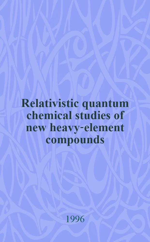 Relativistic quantum chemical studies of new heavy-element compounds : Acad. diss = Релятивистские квантово-химические исследования соединенийновых тяжелых элементов.